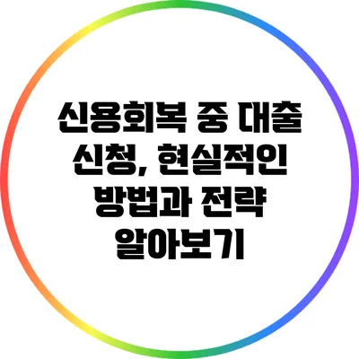신용회복 중 대출 신청, 현실적인 방법과 전략 알아보기
