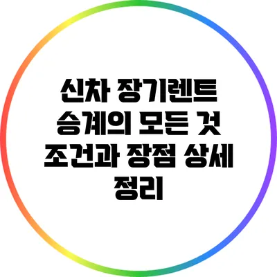 신차 장기렌트 승계의 모든 것: 조건과 장점 상세 정리
