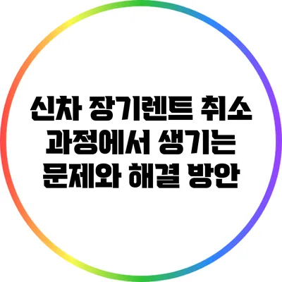 신차 장기렌트 취소 과정에서 생기는 문제와 해결 방안