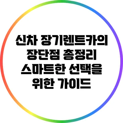 신차 장기렌트카의 장단점 총정리: 스마트한 선택을 위한 가이드