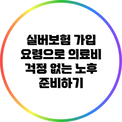 실버보험 가입 요령으로 의료비 걱정 없는 노후 준비하기