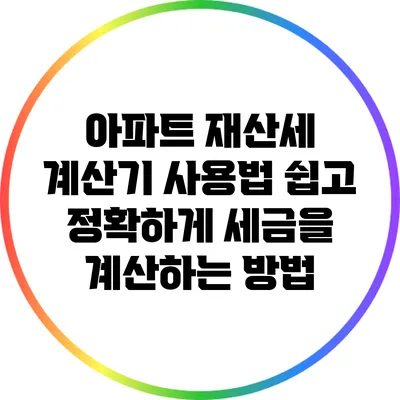 아파트 재산세 계산기 사용법: 쉽고 정확하게 세금을 계산하는 방법