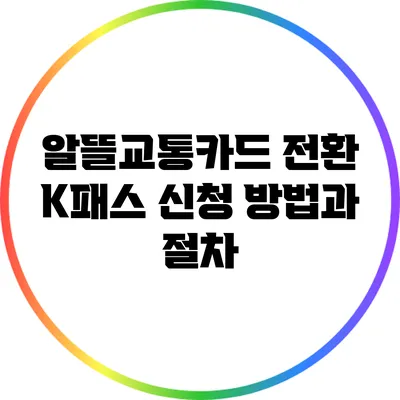 알뜰교통카드 전환: K패스 신청 방법과 절차
