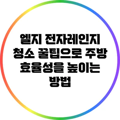 엘지 전자레인지 청소 꿀팁으로 주방 효율성을 높이는 방법
