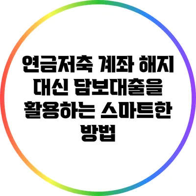 연금저축 계좌 해지 대신 담보대출을 활용하는 스마트한 방법