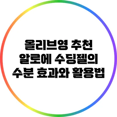 올리브영 추천 알로에 수딩젤의 수분 효과와 활용법