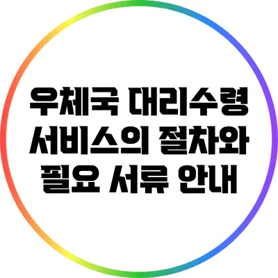 우체국 대리수령 서비스의 절차와 필요 서류 안내