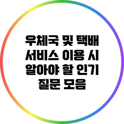 우체국 및 택배 서비스 이용 시 알아야 할 인기 질문 모음