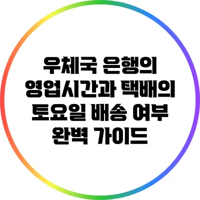 우체국 은행의 영업시간과 택배의 토요일 배송 여부 완벽 가이드