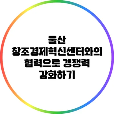 울산 창조경제혁신센터와의 협력으로 경쟁력 강화하기