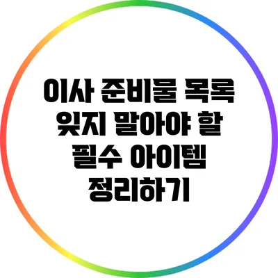 이사 준비물 목록: 잊지 말아야 할 필수 아이템 정리하기