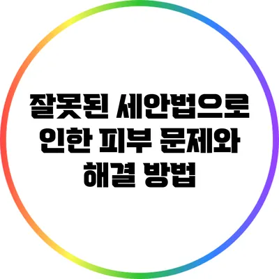 잘못된 세안법으로 인한 피부 문제와 해결 방법