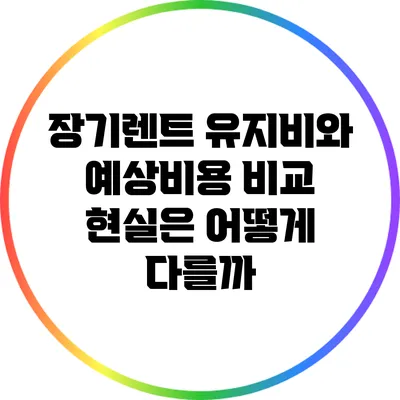 장기렌트 유지비와 예상비용 비교: 현실은 어떻게 다를까?