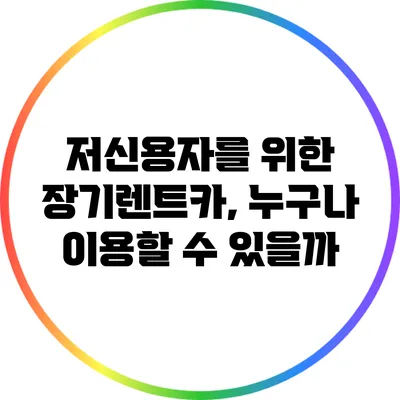 저신용자를 위한 장기렌트카, 누구나 이용할 수 있을까?