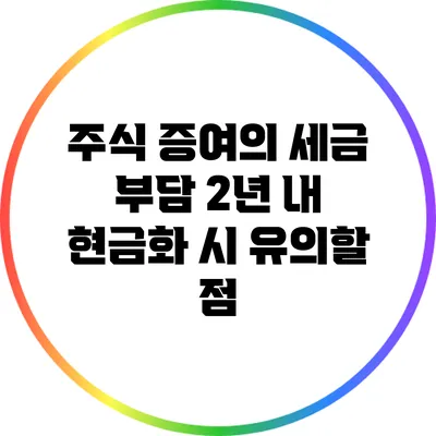 주식 증여의 세금 부담: 2년 내 현금화 시 유의할 점