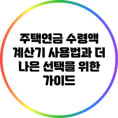 주택연금 수령액 계산기 사용법과 더 나은 선택을 위한 가이드