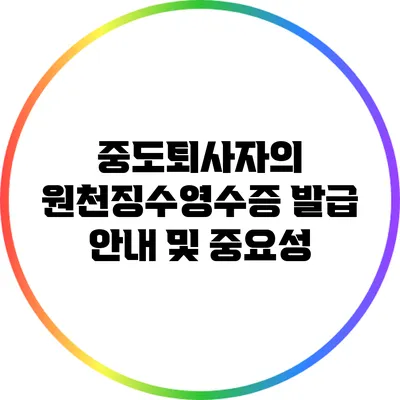 중도퇴사자의 원천징수영수증 발급 안내 및 중요성