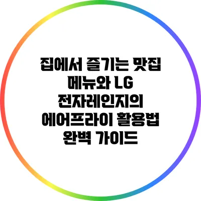집에서 즐기는 맛집 메뉴와 LG 전자레인지의 에어프라이 활용법 완벽 가이드