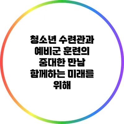 청소년 수련관과 예비군 훈련의 중대한 만남: 함께하는 미래를 위해