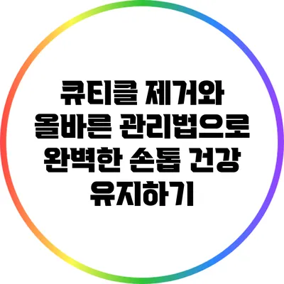 큐티클 제거와 올바른 관리법으로 완벽한 손톱 건강 유지하기