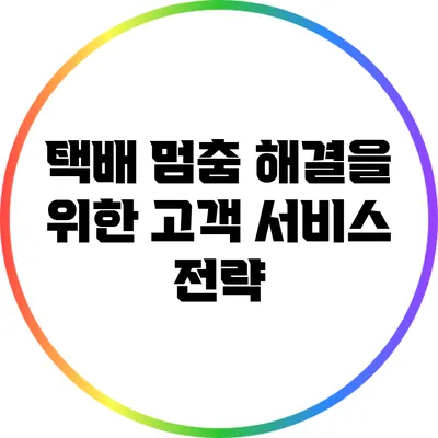 택배 멈춤 해결을 위한 고객 서비스 전략