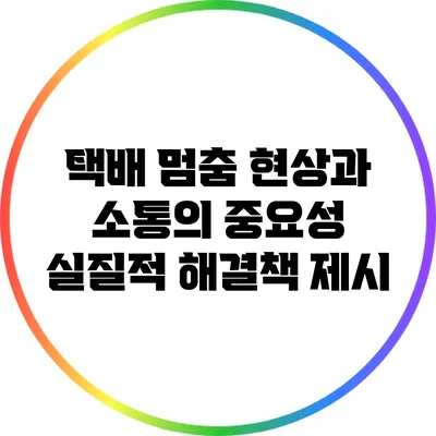 택배 멈춤 현상과 소통의 중요성: 실질적 해결책 제시