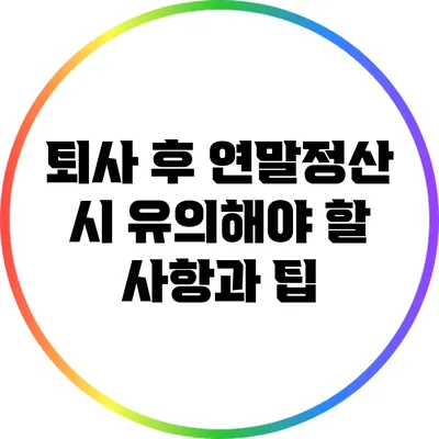 퇴사 후 연말정산 시 유의해야 할 사항과 팁