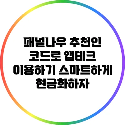 패널나우 추천인 코드로 앱테크 이용하기: 스마트하게 현금화하자