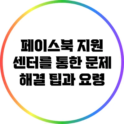 페이스북 지원 센터를 통한 문제 해결 팁과 요령