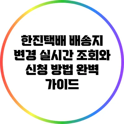 한진택배 배송지 변경: 실시간 조회와 신청 방법 완벽 가이드