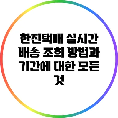 한진택배 실시간 배송 조회 방법과 기간에 대한 모든 것