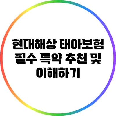현대해상 태아보험 필수 특약 추천 및 이해하기