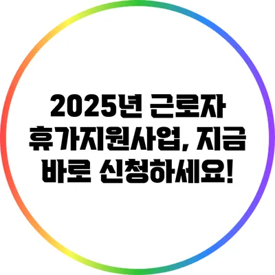 2025년 근로자 휴가지원사업, 지금 바로 신청하세요!