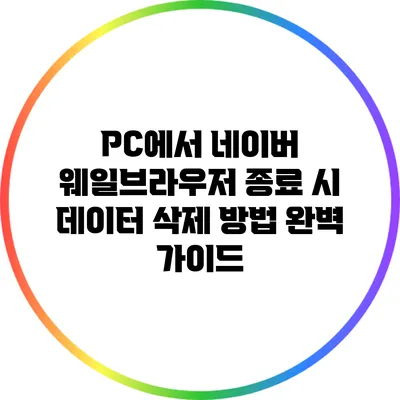 PC에서 네이버 웨일브라우저 종료 시 데이터 삭제 방법 완벽 가이드