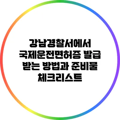 강남경찰서에서 국제운전면허증 발급 받는 방법과 준비물 체크리스트