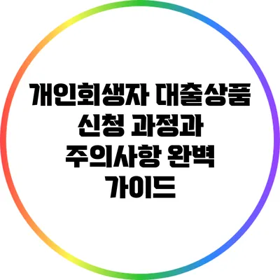 개인회생자 대출상품: 신청 과정과 주의사항 완벽 가이드