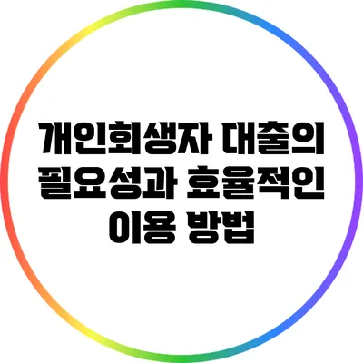 개인회생자 대출의 필요성과 효율적인 이용 방법