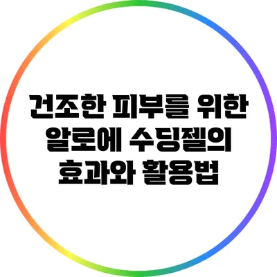 건조한 피부를 위한 알로에 수딩젤의 효과와 활용법