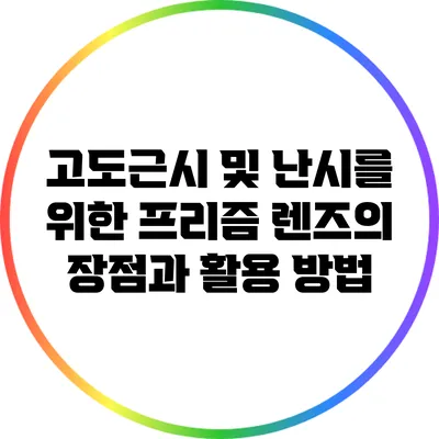 고도근시 및 난시를 위한 프리즘 렌즈의 장점과 활용 방법