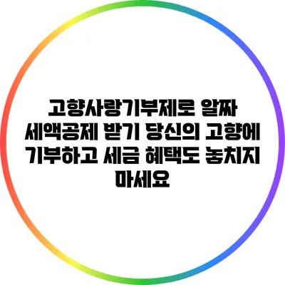 고향사랑기부제로 알짜 세액공제 받기: 당신의 고향에 기부하고 세금 혜택도 놓치지 마세요