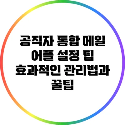 공직자 통합 메일 어플 설정 팁: 효과적인 관리법과 꿀팁