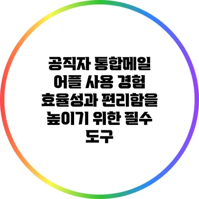 공직자 통합메일 어플 사용 경험: 효율성과 편리함을 높이기 위한 필수 도구