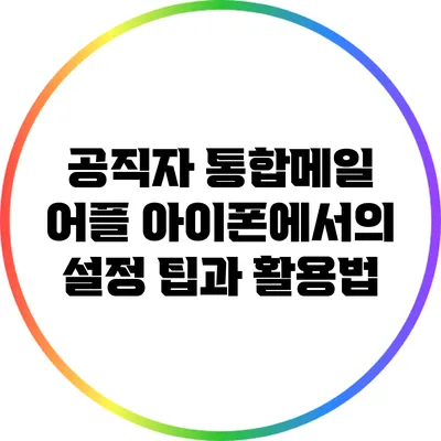 공직자 통합메일 어플: 아이폰에서의 설정 팁과 활용법