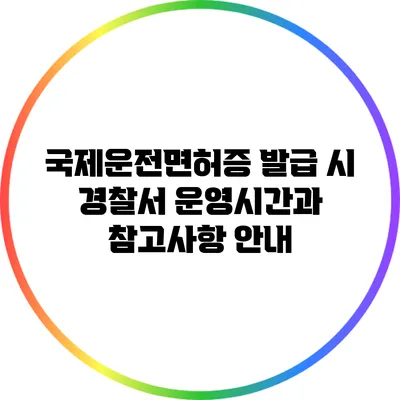 국제운전면허증 발급 시 경찰서 운영시간과 참고사항 안내