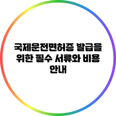 국제운전면허증 발급을 위한 필수 서류와 비용 안내