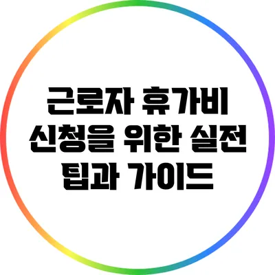 근로자 휴가비 신청을 위한 실전 팁과 가이드