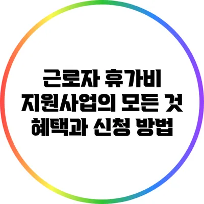 근로자 휴가비 지원사업의 모든 것: 혜택과 신청 방법