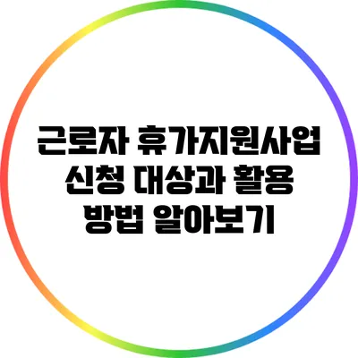 근로자 휴가지원사업: 신청 대상과 활용 방법 알아보기