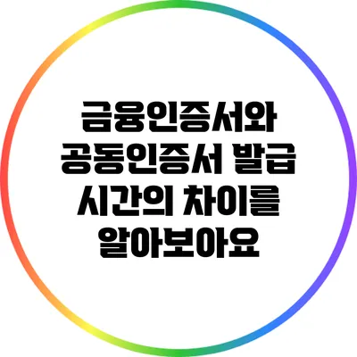 금융인증서와 공동인증서: 발급 시간의 차이를 알아보아요