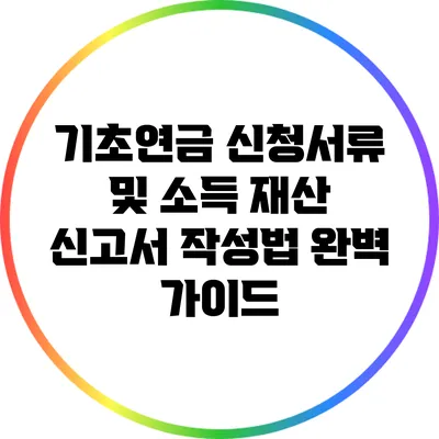 기초연금 신청서류 및 소득 재산 신고서 작성법 완벽 가이드